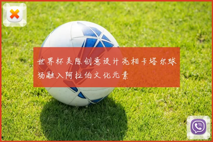 世界杯美陈创意设计亮相卡塔尔球场融入阿拉伯文化元素