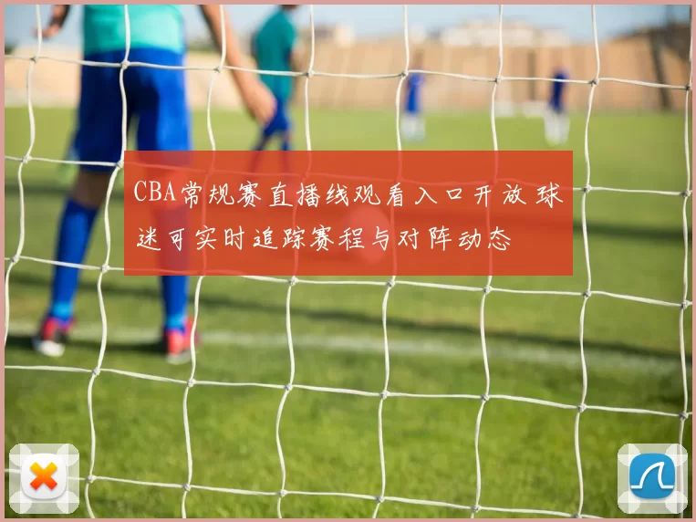 CBA常规赛直播线观看入口开放 球迷可实时追踪赛程与对阵动态