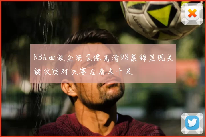 NBA回放全场录像高清98集锦呈现关键攻防对决赛后看点十足