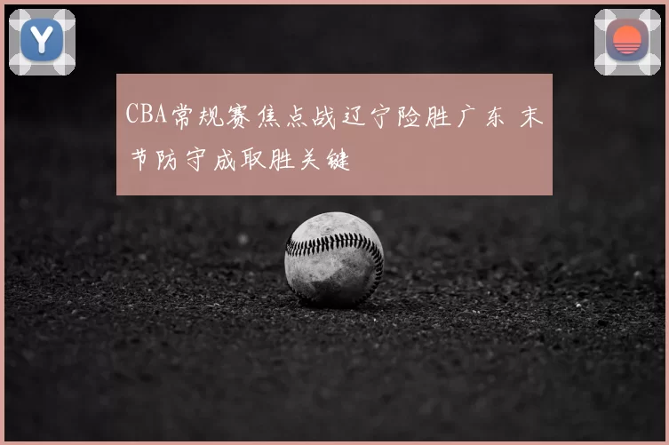 CBA常规赛焦点战辽宁险胜广东 末节防守成取胜关键