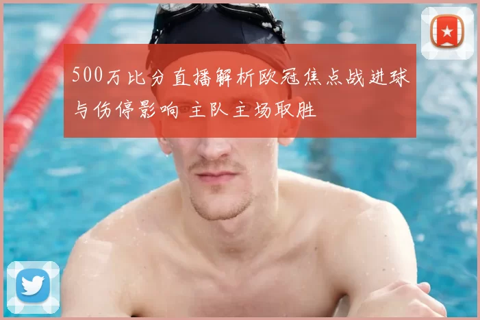 500万比分直播解析欧冠焦点战进球与伤停影响 主队主场取胜