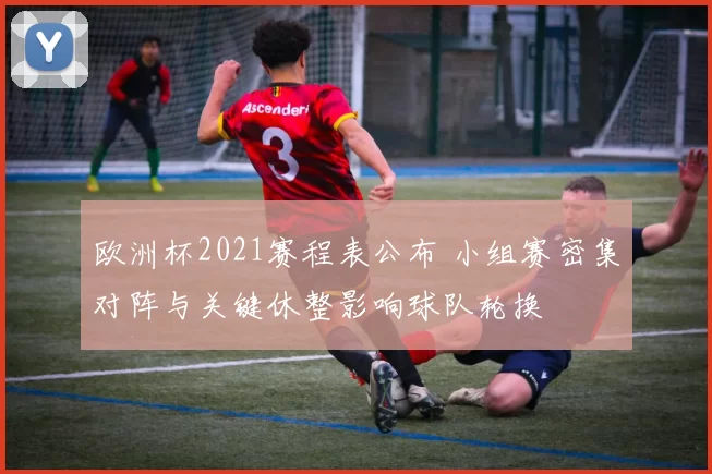 欧洲杯2021赛程表公布 小组赛密集对阵与关键休整影响球队轮换