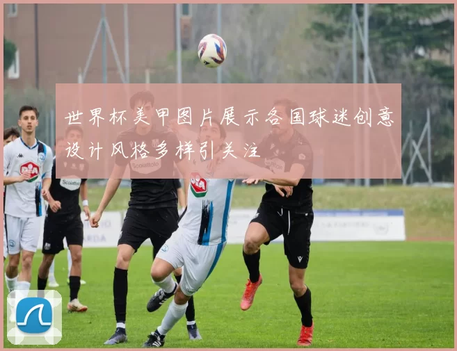 世界杯美甲图片展示各国球迷创意设计风格多样引关注