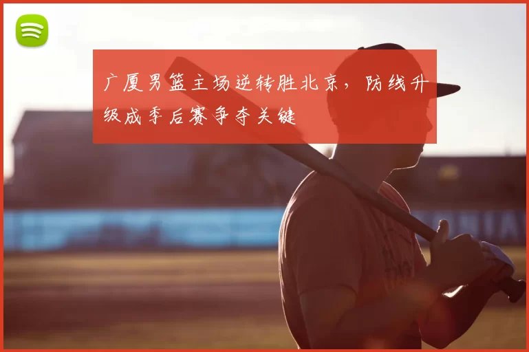 广厦男篮主场逆转胜北京，防线升级成季后赛争夺关键