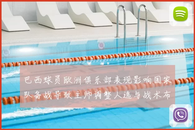 巴西球员欧洲俱乐部表现影响国家队备战导致主帅调整人选与战术布置