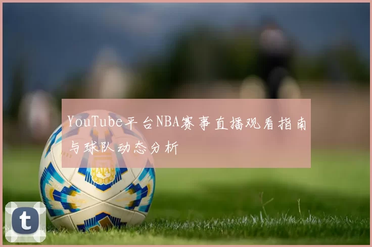 YouTube平台NBA赛事直播观看指南与球队动态分析