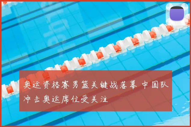 奥运资格赛男篮关键战落幕 中国队冲击奥运席位受关注