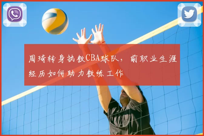 周琦转身执教CBA球队,前职业生涯经历如何助力教练工作