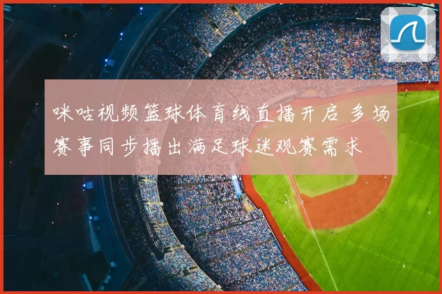 咪咕视频篮球体育线直播开启 多场赛事同步播出满足球迷观赛需求
