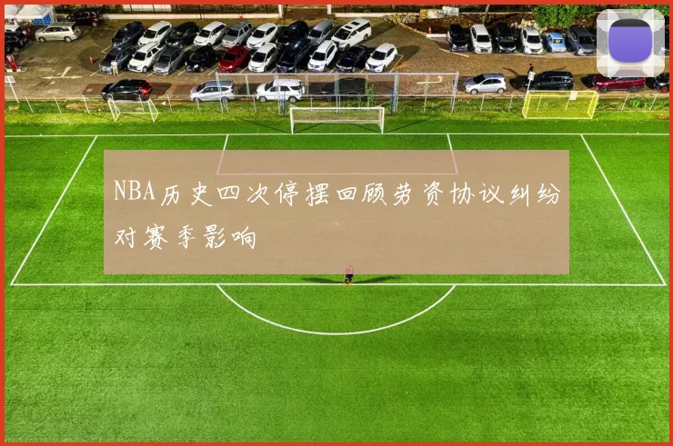 NBA历史四次停摆回顾劳资协议纠纷对赛季影响