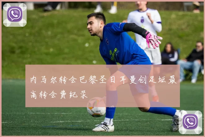 内马尔转会巴黎圣日耳曼创足坛最高转会费纪录