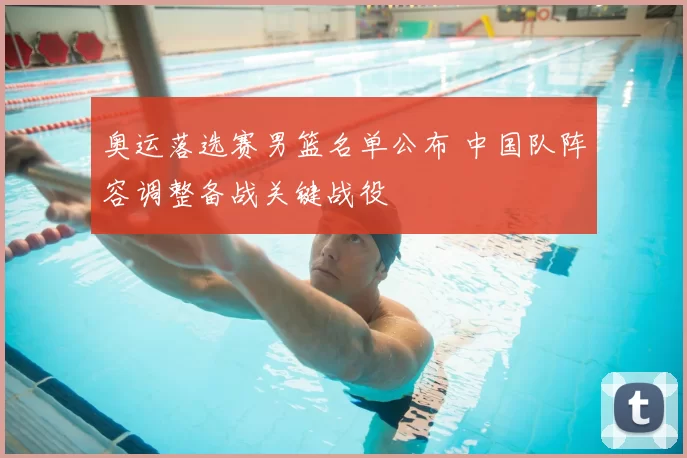 奥运落选赛男篮名单公布 中国队阵容调整备战关键战役