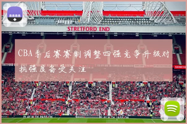 CBA季后赛赛制调整四强竞争升级对抗强度备受关注