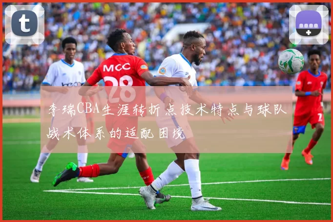 李瑞CBA生涯转折点技术特点与球队战术体系的适配困境