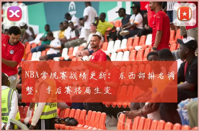 NBA常规赛战绩更新：东西部排名调整，季后赛格局生变