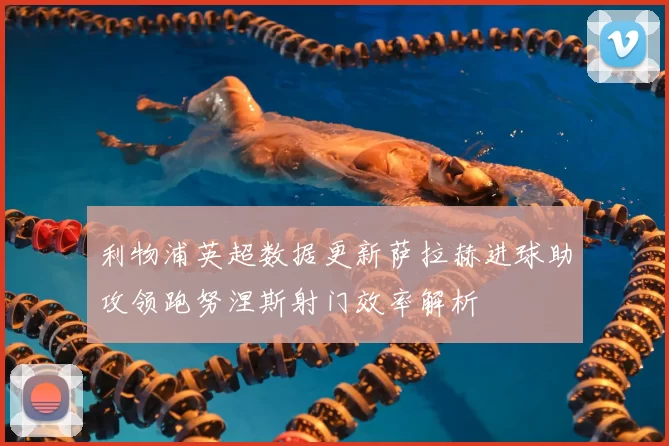 利物浦英超数据更新萨拉赫进球助攻领跑努涅斯射门效率解析