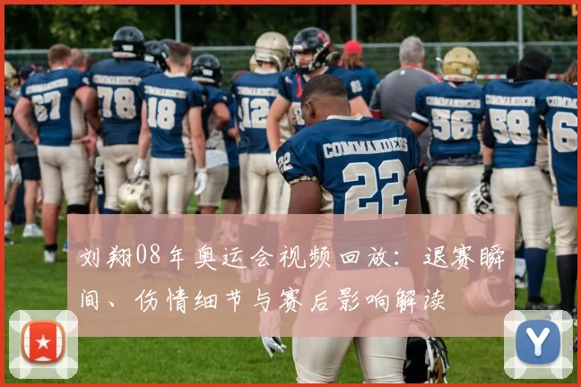 刘翔08年奥运会视频回放:退赛瞬间、伤情细节与赛后影响解读