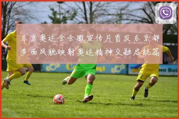 东京奥运会会徽宣传片首发东京都多面风貌映射奥运精神交融启航篇