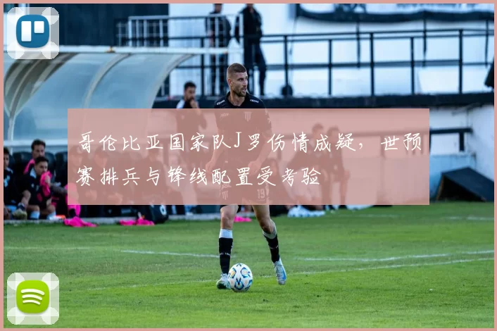 哥伦比亚国家队J罗伤情成疑，世预赛排兵与锋线配置受考验