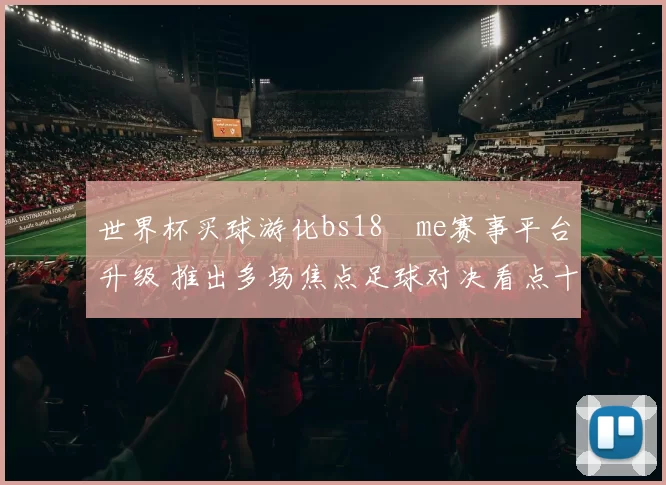 世界杯买球游化bs18婰me赛事平台升级 推出多场焦点足球对决看点十足