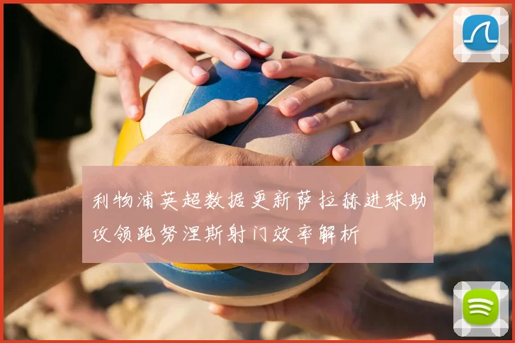 利物浦英超数据更新萨拉赫进球助攻领跑努涅斯射门效率解析