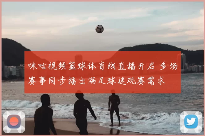 咪咕视频篮球体育线直播开启 多场赛事同步播出满足球迷观赛需求