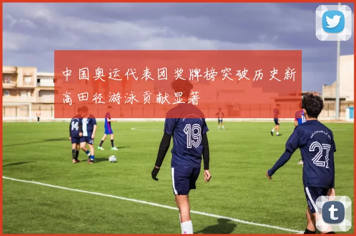 中国奥运代表团奖牌榜突破历史新高田径游泳贡献显著