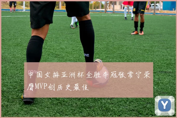 中国女排亚洲杯全胜夺冠张常宁荣膺MVP创历史最佳