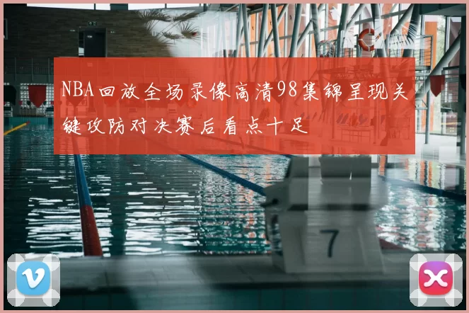 NBA回放全场录像高清98集锦呈现关键攻防对决赛后看点十足