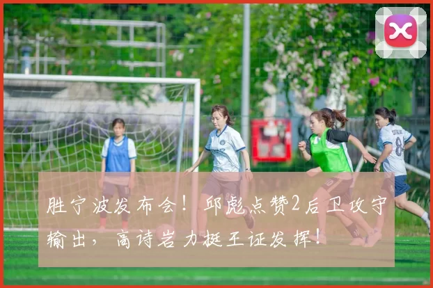 胜宁波发布会！邱彪点赞2后卫攻守输出，高诗岩力挺王证发挥！