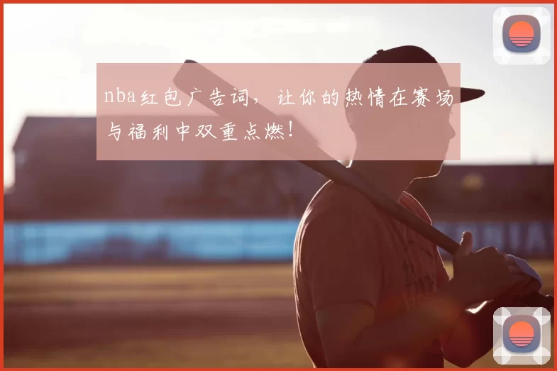 nba红包广告词，让你的热情在赛场与福利中双重点燃！