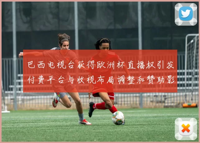 巴西电视台获得欧洲杯直播权引发付费平台与收视布局调整和赞助影响