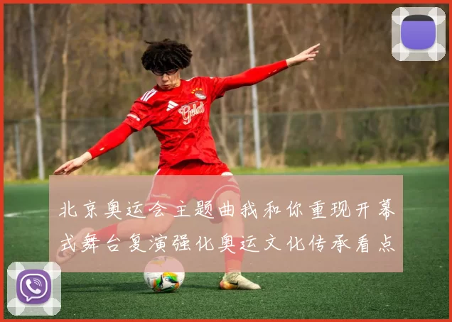 北京奥运会主题曲我和你重现开幕式舞台复演强化奥运文化传承看点