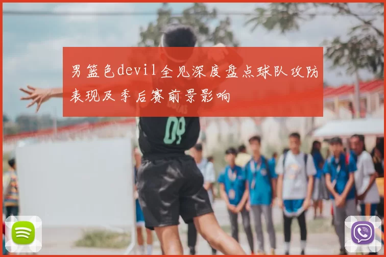 男篮色devil全见深度盘点球队攻防表现及季后赛前景影响