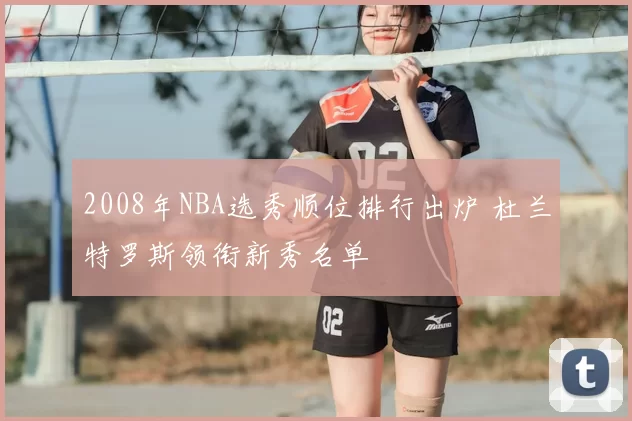 2008年NBA选秀顺位排行出炉 杜兰特罗斯领衔新秀名单